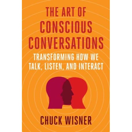 The Art of Conscious Conversations: Transforming How We Talk, Listen, and Interact