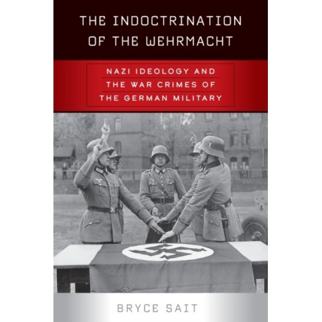 The Indoctrination of the Wehrmacht: Nazi Ideology and the War Crimes of the German Military