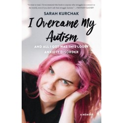 I Overcame My Autism and All I Got Was This Lousy Anxiety Disorder: A Memoir