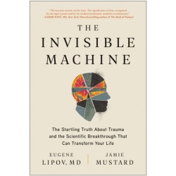 The Invisible Machine: The Startling Truth About Trauma and the Scientific Breakthrough That Can Transform Your Life