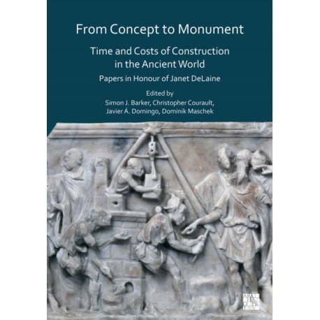 From Concept to Monument: Time and Costs of Construction in the Ancient World: Papers in Honour of Janet DeLaine