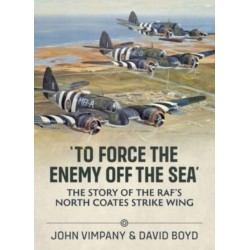 To Force the Enemy off the Sea: The Story of the RAF's North Coates Strike Wing