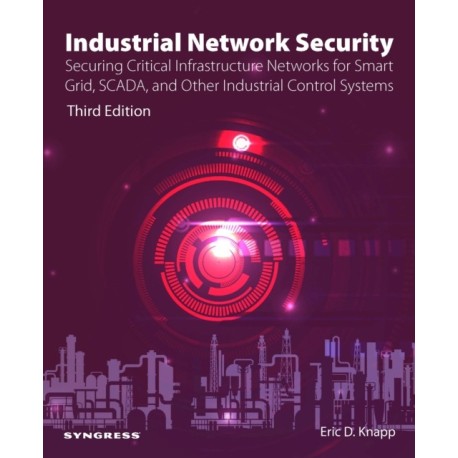 Industrial Network Security: Securing Critical Infrastructure Networks for Smart Grid, SCADA, and Other Industrial Control Systems