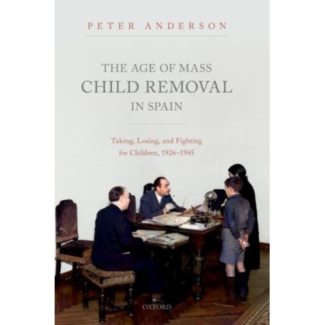 The Age of Mass Child Removal in Spain: Taking, Losing, and Fighting for Children, 1926-1945