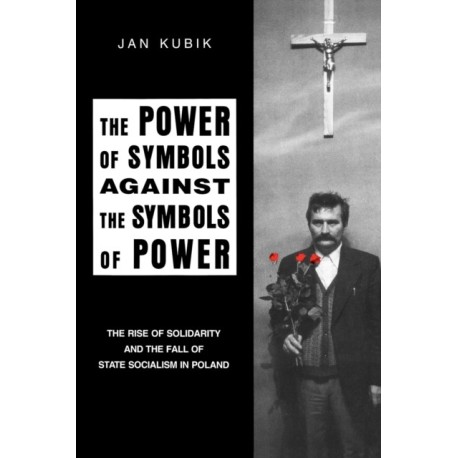 The Power of Symbols Against the Symbols of Power: The Rise of Solidarity and the Fall of State Socialism in Poland