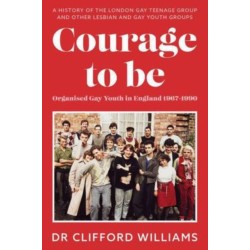 Courage to Be: Organised Gay Youth in England 1967 - 1990: A history of the London Gay Teenage Group and other lesbian and gay youth groups