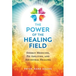 The Power of the Healing Field: Energy Medicine, Psi Abilities, and Ancestral Healing