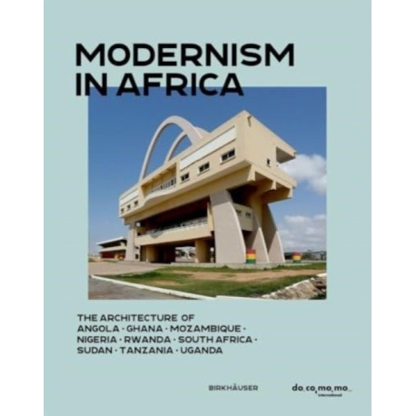 Modernism in Africa: The Architecture of Angola, Ghana, Mozambique, Nigeria, Rwanda, South Africa, Sudan, Tanzania, Uganda