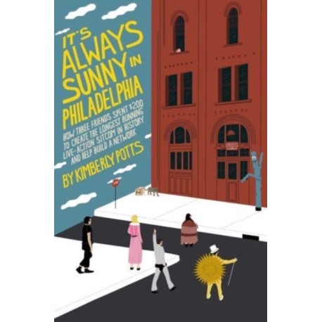 It's (Almost) Always Sunny in Philadelphia: How Three Friends Spent $200 to Create the Longest-Running Live-Action Sitcom in History and Help Build a Network