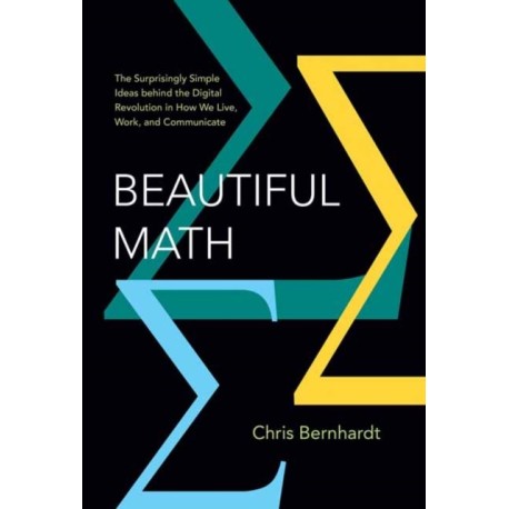 Beautiful Math: The Surprisingly Simple Ideas behind the Digital Revolution in How We Live, Work, and Communicate
