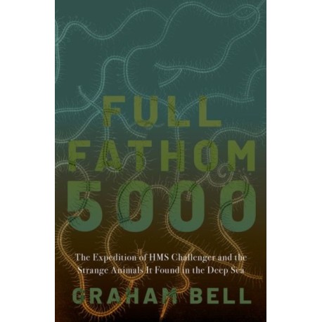 Full Fathom 5000: The Expedition of the HMS Challenger and the Strange Animals It Found in the Deep Sea