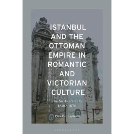 Istanbul and the Ottoman Empire in Romantic and Victorian Culture: The Sultan's City, 1800-1876