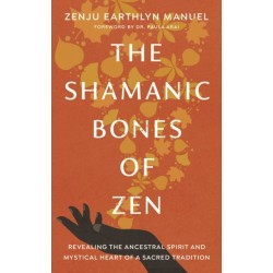 The Shamanic Bones of Zen: Revealing the Ancestral Spirit and Mystical Heart of a Sacred Tradition