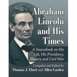 Abraham Lincoln and His Times: A Sourcebook on His Life, His Presidency, Slavery and Civil War