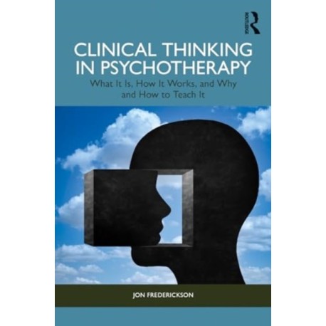 Clinical Thinking in Psychotherapy: What It Is, How It Works, and Why and How to Teach It