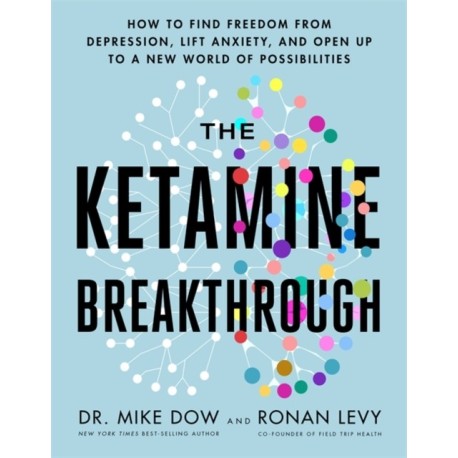 The Ketamine Breakthrough: How to Find Freedom from Depression, Lift Anxiety and Open Up to a New World of Possibilities