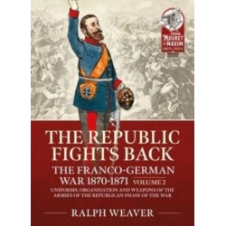 The The Republic Fights Back: The Franco-German War 1870-1871: Volume 2 - Uniforms, Organisation and Weapons of the Armies of the Republican Phase of the War