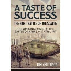 A Taste of Success: The First Battle of the Scarpe. The Opening Phase of the Battle of Arras 9-14 April 1917