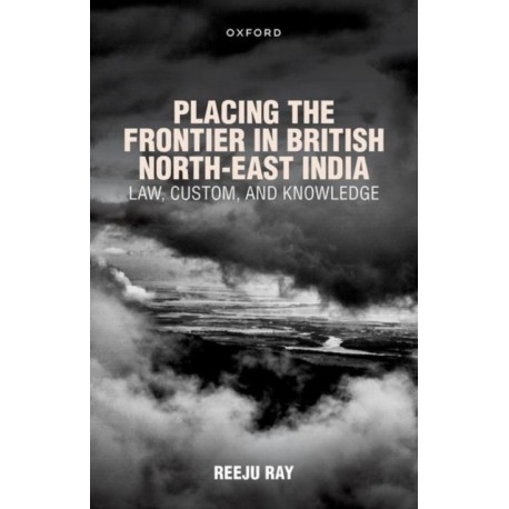 Placing the Frontier in British North-East India: Law, Custom, and Knowledge