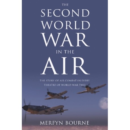 The Second World War in the Air: The story of air combat in every theatre of World War Two