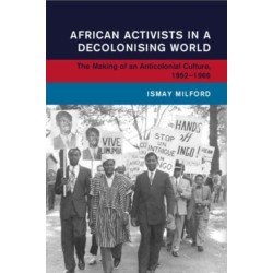 African Activists in a Decolonising World: The Making of an Anticolonial Culture, 1952–1966