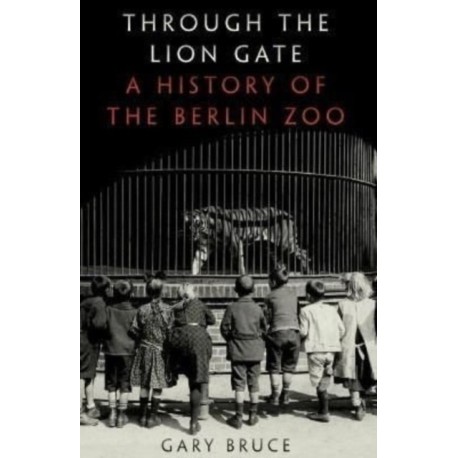 Through the Lion Gate: A History of the Berlin Zoo