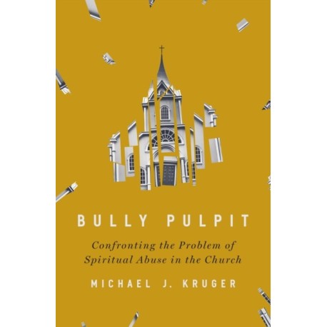 Bully Pulpit: Confronting the Problem of Spiritual Abuse in the Church