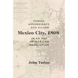 Mexico City, 1808: Power, Sovereignty, and Silver in an Age of War and Revolution