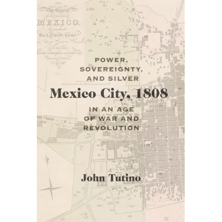 Mexico City, 1808: Power, Sovereignty, and Silver in an Age of War and Revolution