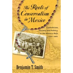 The Roots of Conservatism in Mexico: Catholicism, Society, and Politics in the Mixteca Baja, 1750-1962