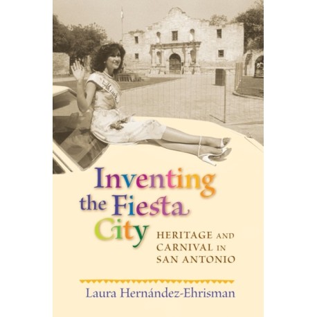 Inventing the Fiesta City: Heritage and Carnival in San Antonio
