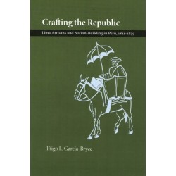 Crafting the Republic: Lima's Artisans and Nation-building in Peru, 1821-1879