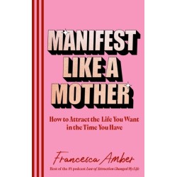 Manifest Like a Mother: How to attract the life you want in the time you have