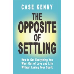 The Opposite of Settling: How to Get Everything You Want Out of Love and Life Without Losing Your Spark