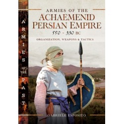Armies of the Achaemenid Persian Empire, 550-330 BC: Organization, Weapons and Tactics