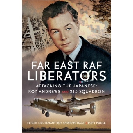 Far East RAF Liberators: Attacking the Japanese: Roy Andrews and 215 Squadron