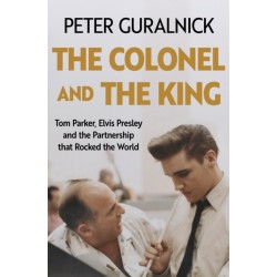 The Colonel and the King: Tom Parker, Elvis Presley and the Partnership that Rocked the World