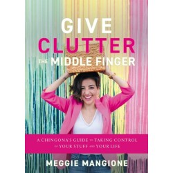 Give Clutter the Middle Finger: A Chingona's Guide to Taking Control of Your Stuff and Your Life