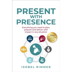 Present with Presence: Everything you need to plan, prepare and deliver with impact in any situation