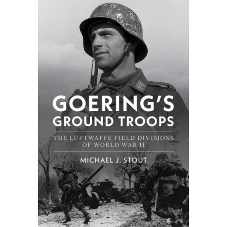 Goering's Ground Troops: The Luftwaffe Field Divisions of World War II