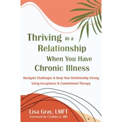Thriving in a Relationship When You Have Chronic Illness: Navigate Challenges and Keep Your Relationship Strong Using Acceptance and Commitment Therapy