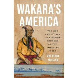 Wakara's America: The Life and Legacy of a Native Founder of the American West