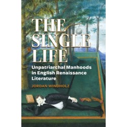 The Single Life: Unpatriarchal Manhoods in English Renaissance Literature