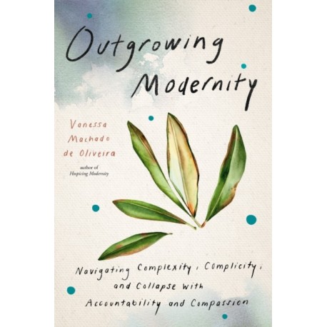 Outgrowing Modernity: Navigating Complexity, Complicity, and Collapse with Accountability and Compassion