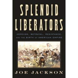 Splendid Liberators: Heroism, Betrayal, Resistance, and the Birth of American Empire