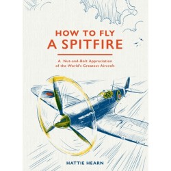 How To Fly A Spitfire: A Nut-and-Bolt Guide to the World's Greatest Aircraft