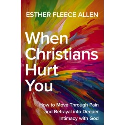 When Christians Hurt You: How to Move Through Pain and Betrayal into Deeper Intimacy with God