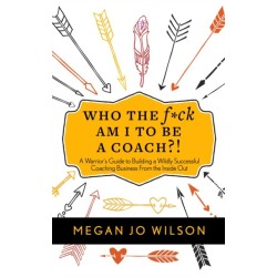 Who The F*ck Am I To Be A Coach?!: A Warrior's Guide to Building a Wildly Successful Coaching Business From the Inside Out