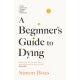 A Beginner's Guide to Dying: The Sunday Times Bestseller, 'Has anyone ever written a more inspirational paean to the joy of life?' Daily Mail