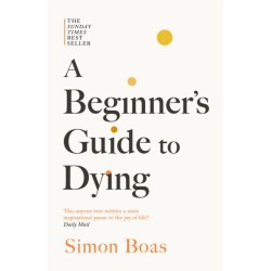 A Beginner's Guide to Dying: The Sunday Times Bestseller, 'Has anyone ever written a more inspirational paean to the joy of life?' Daily Mail